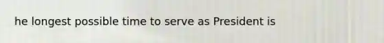 he longest possible time to serve as President is