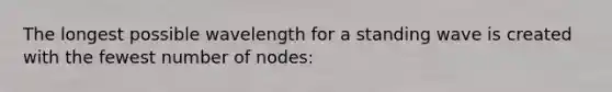 The longest possible wavelength for a standing wave is created with the fewest number of nodes: