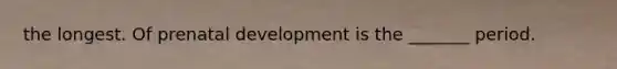 the longest. Of prenatal development is the _______ period.