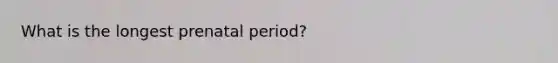 What is the longest prenatal period?