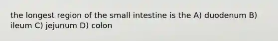 the longest region of the small intestine is the A) duodenum B) ileum C) jejunum D) colon