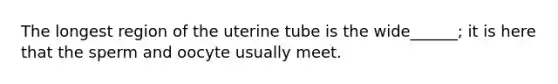 The longest region of the uterine tube is the wide______; it is here that the sperm and oocyte usually meet.