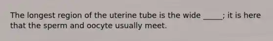 The longest region of the uterine tube is the wide _____; it is here that the sperm and oocyte usually meet.