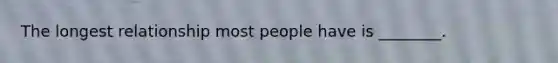 The longest relationship most people have is ________.