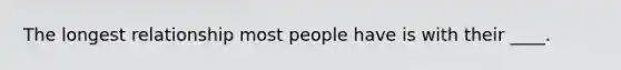 The longest relationship most people have is with their ____.