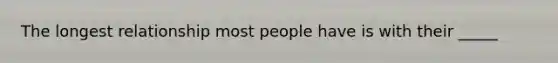 The longest relationship most people have is with their _____