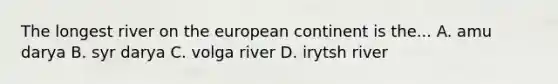 The longest river on the european continent is the... A. amu darya B. syr darya C. volga river D. irytsh river