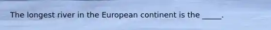 The longest river in the European continent is the _____.