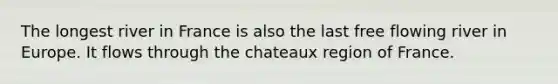 The longest river in France is also the last free flowing river in Europe. It flows through the chateaux region of France.