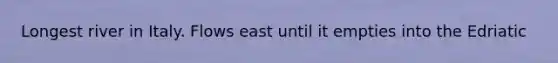 Longest river in Italy. Flows east until it empties into the Edriatic