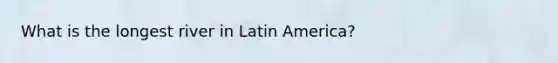 What is the longest river in Latin America?