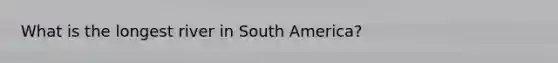 What is the longest river in South America?