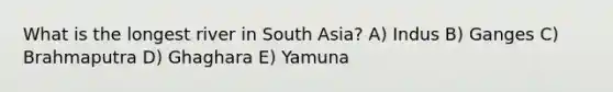 What is the longest river in South Asia? A) Indus B) Ganges C) Brahmaputra D) Ghaghara E) Yamuna