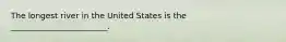 The longest river in the United States is the ________________________.