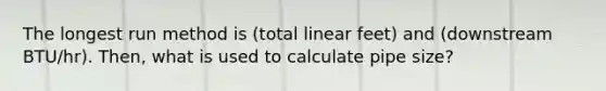 The longest run method is (total linear feet) and (downstream BTU/hr). Then, what is used to calculate pipe size?