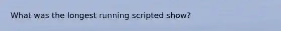 What was the longest running scripted show?