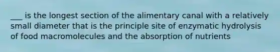 ___ is the longest section of the alimentary canal with a relatively small diameter that is the principle site of enzymatic hydrolysis of food macromolecules and the absorption of nutrients