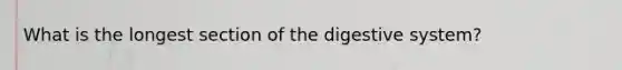 What is the longest section of the digestive system?