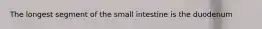 The longest segment of the small intestine is the duodenum