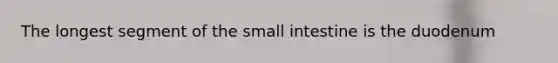 The longest segment of the small intestine is the duodenum