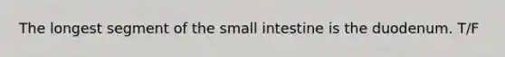 The longest segment of the small intestine is the duodenum. T/F