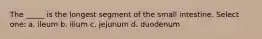 The _____ is the longest segment of the small intestine. Select one: a. ileum b. ilium c. jejunum d. duodenum