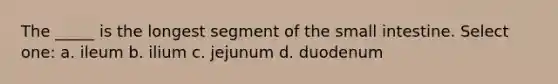 The _____ is the longest segment of the small intestine. Select one: a. ileum b. ilium c. jejunum d. duodenum