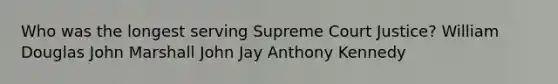 Who was the longest serving Supreme Court Justice? William Douglas John Marshall John Jay Anthony Kennedy