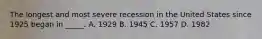 The longest and most severe recession in the United States since 1925 began in _____. A. 1929 B. 1945 C. 1957 D. 1982