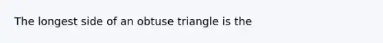 The longest side of an obtuse triangle is the