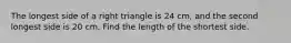 The longest side of a right triangle is 24 cm, and the second longest side is 20 cm. Find the length of the shortest side.