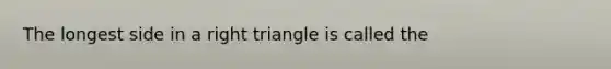 The longest side in a right triangle is called the