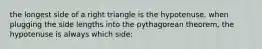 the longest side of a right triangle is the hypotenuse. when plugging the side lengths into the pythagorean theorem, the hypotenuse is always which side: