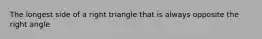 The longest side of a right triangle that is always opposite the right angle