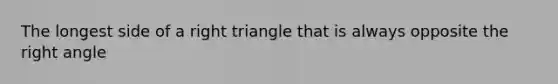 The longest side of a right triangle that is always opposite the right angle