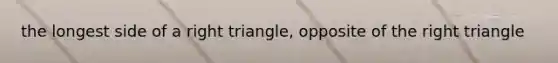 the longest side of a right triangle, opposite of the right triangle