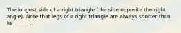 The longest side of a right triangle (the side opposite the right angle). Note that legs of a right triangle are always shorter than its ______.