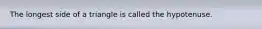 The longest side of a triangle is called the hypotenuse.