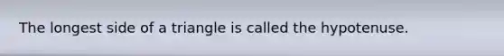 The longest side of a triangle is called the hypotenuse.