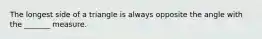 The longest side of a triangle is always opposite the angle with the _______ measure.