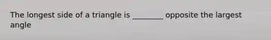 The longest side of a triangle is ________ opposite the largest angle