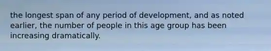 the longest span of any period of development, and as noted earlier, the number of people in this age group has been increasing dramatically.