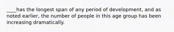 ____has the longest span of any period of development, and as noted earlier, the number of people in this age group has been increasing dramatically.