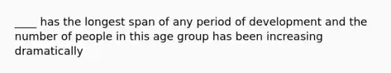 ____ has the longest span of any period of development and the number of people in this age group has been increasing dramatically