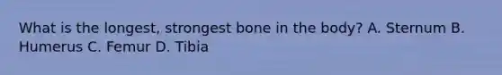 What is the longest, strongest bone in the body? A. Sternum B. Humerus C. Femur D. Tibia