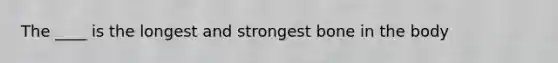 The ____ is the longest and strongest bone in the body