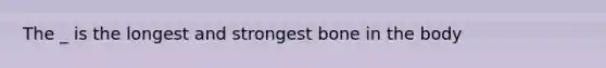 The _ is the longest and strongest bone in the body