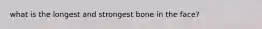 what is the longest and strongest bone in the face?