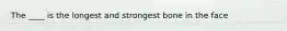 The ____ is the longest and strongest bone in the face