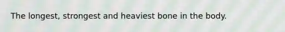 The longest, strongest and heaviest bone in the body.